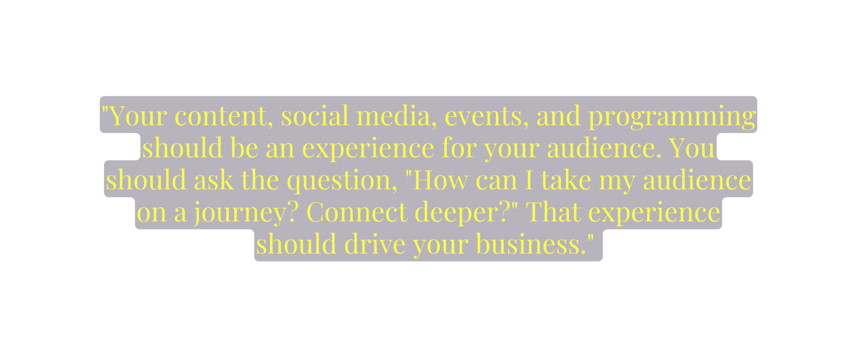 Your content social media events and programming should be an experience for your audience You should ask the question How can I take my audience on a journey Connect deeper That experience should drive your business